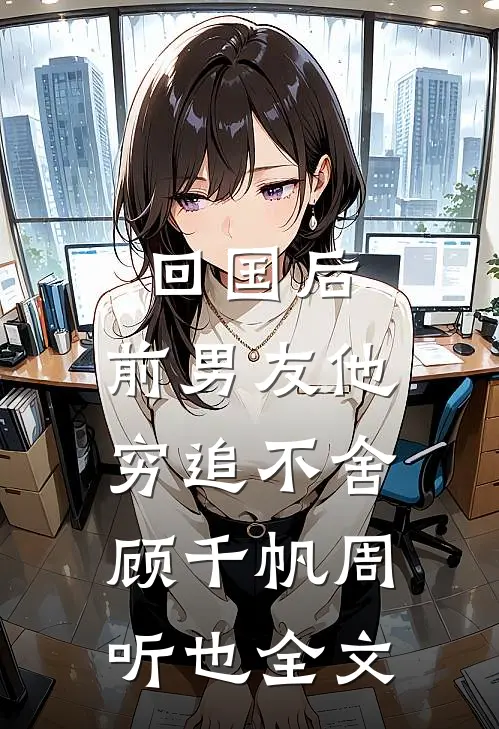 回国后，前男友他穷追不舍顾千帆周听也全文