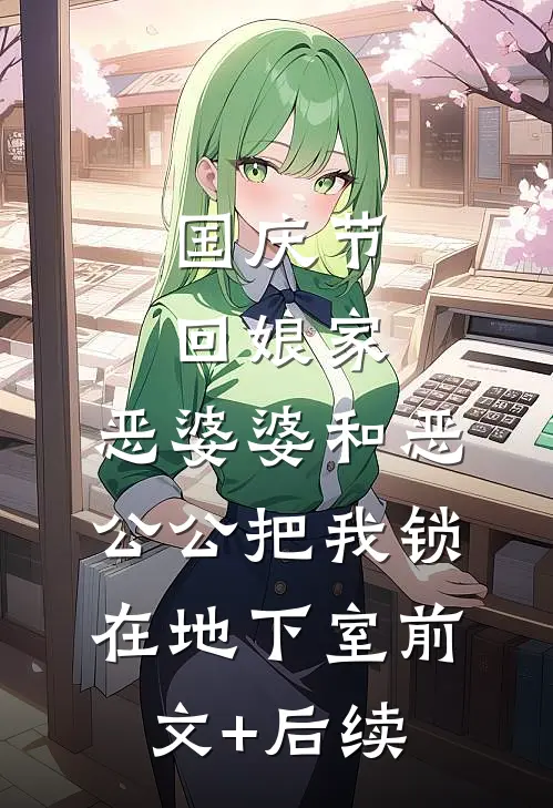国庆节回娘家，恶婆婆和恶公公把我锁在地下室前文+后续