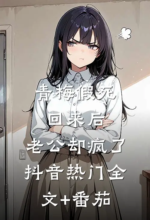 青梅假死回来后，老公却疯了抖音热门全文+番茄