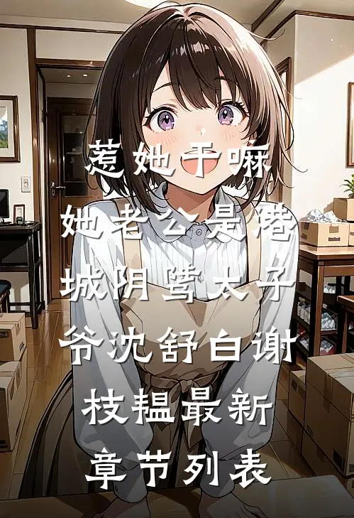 惹她干嘛，她老公是港城阴骘太子爷沈舒白谢枝韫最新章节列表
