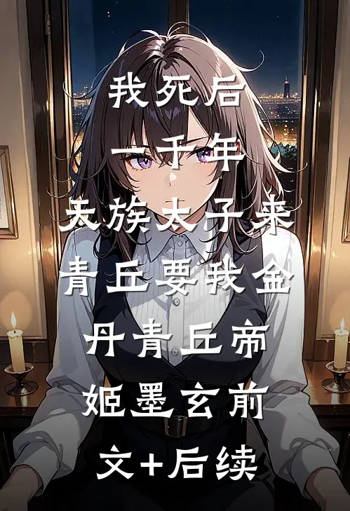 我死后一千年，天族太子来青丘要我金丹青丘帝姬墨玄前文+后续