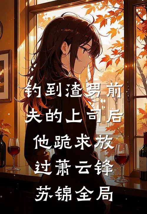 钓到渣男前夫的上司后，他跪求放过萧云锋苏锦全局