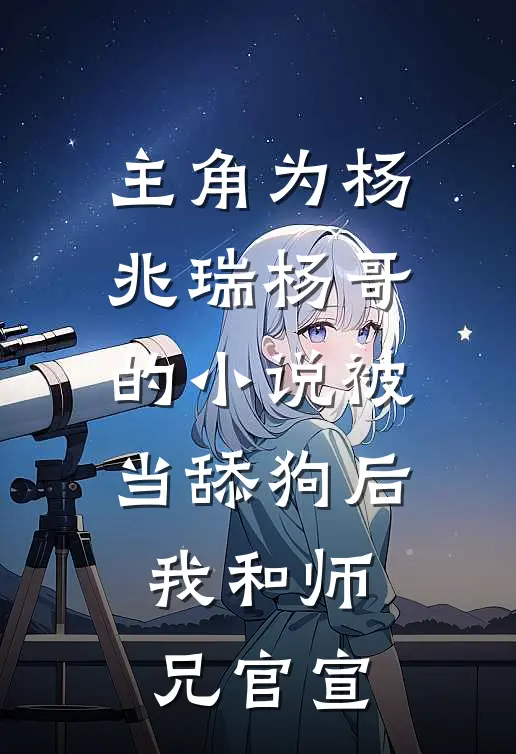 主角为杨兆瑞杨哥的小说被当舔狗后，我和师兄官宣