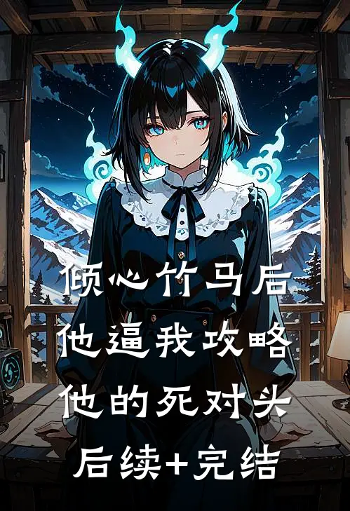 倾心竹马后，他逼我攻略他的死对头后续+完结