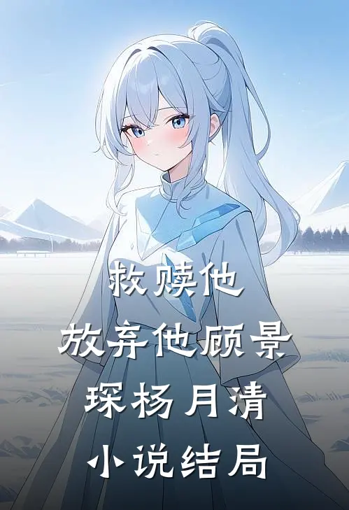 救赎他，放弃他顾景琛杨月清小说结局