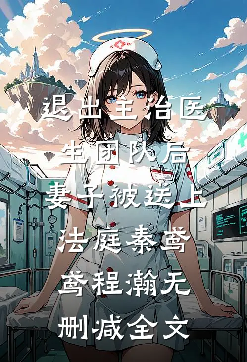 退出主治医生团队后，妻子被送上法庭秦鸢鸢程瀚无删减全文