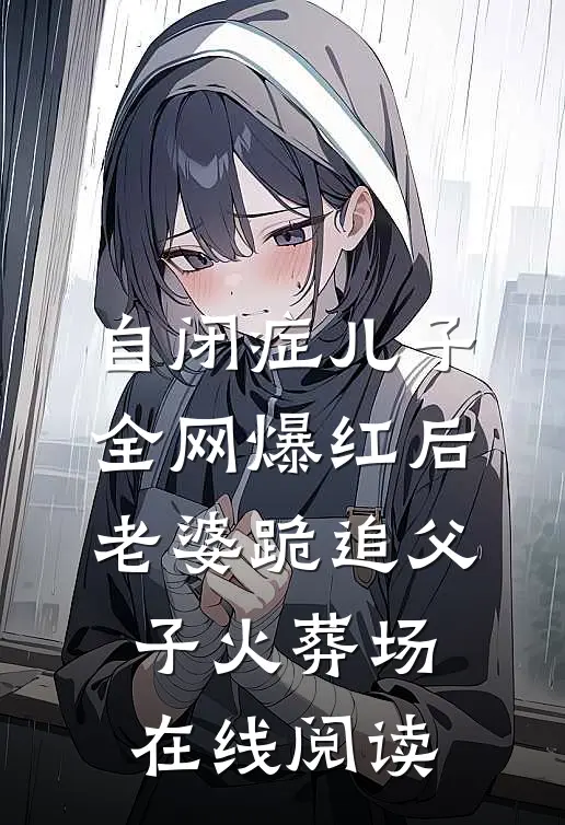 自闭症儿子全网爆红后，老婆跪追父子火葬场在线阅读