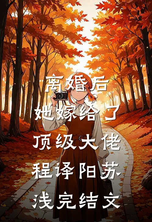 离婚后，她嫁给了顶级大佬程译阳苏浅完结文