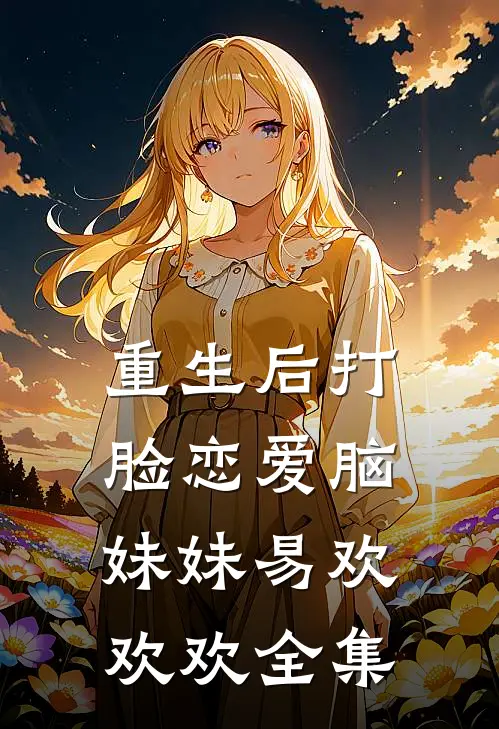 重生后打脸恋爱脑妹妹易欢欢欢 全集