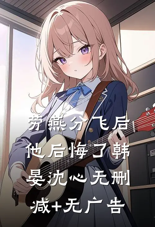 劳燕分飞后他后悔了韩晏沈心无删减+无广告