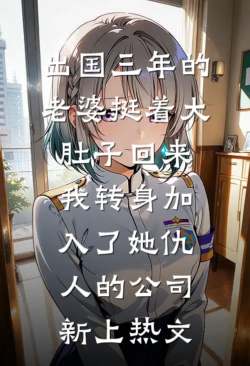 出国三年的老婆挺着大肚子回来，我转身加入了她仇人的公司新上热文