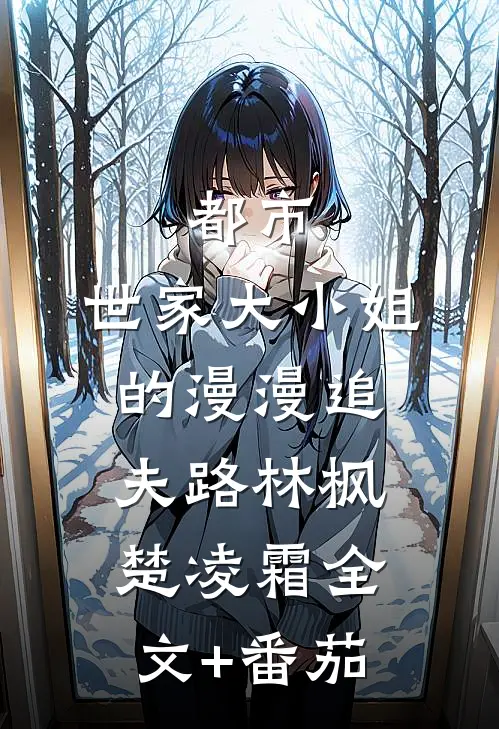 都市：世家大小姐的漫漫追夫路林枫楚凌霜全文+番茄