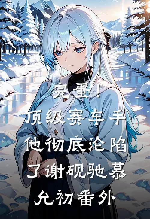 完蛋！顶级赛车手他彻底沦陷了谢砚驰慕允初 番外
