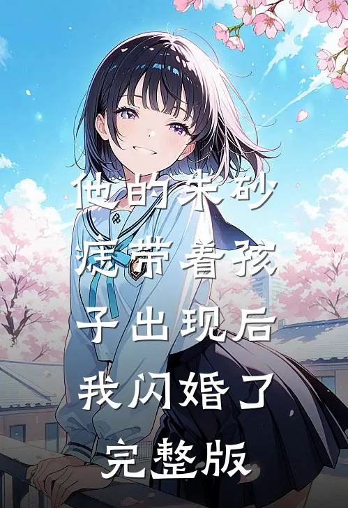 他的朱砂痣带着孩子出现后，我闪婚了完整版