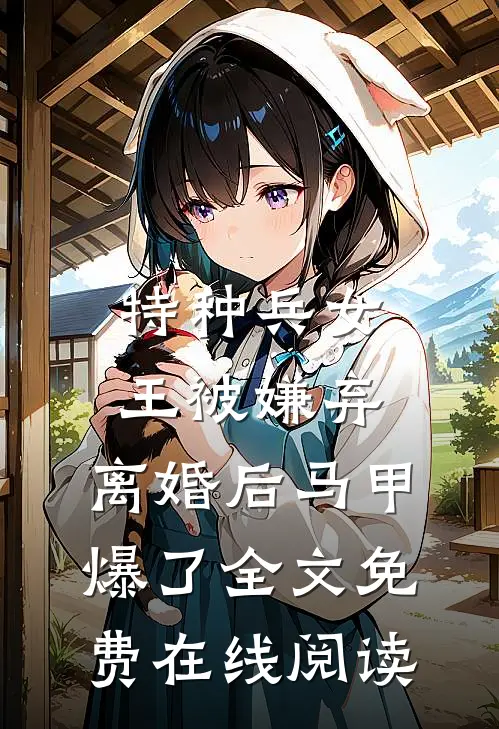 特种兵女王被嫌弃，离婚后马甲爆了全文免费在线阅读