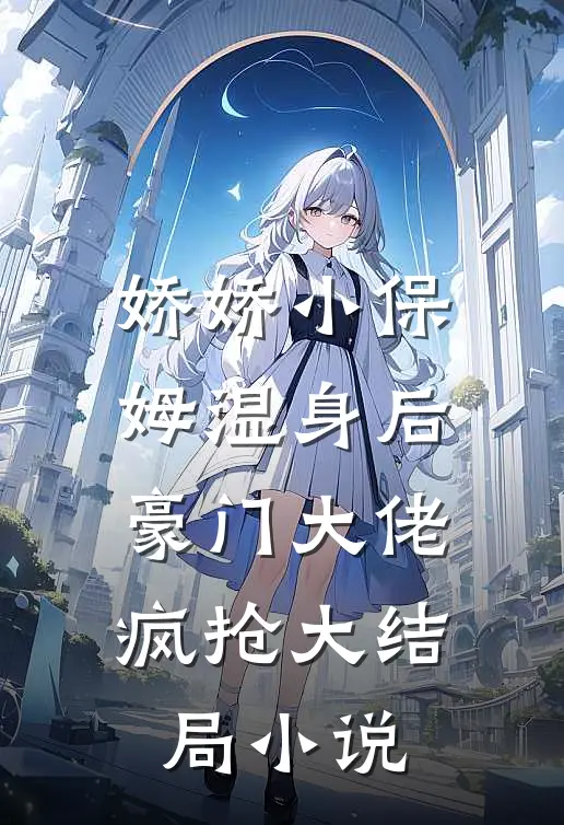 娇娇小保姆湿身后豪门大佬疯抢大结局小说