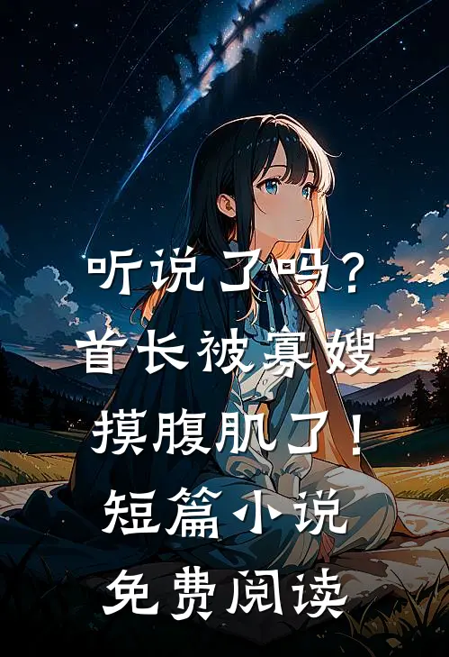 听说了吗？首长被寡嫂摸腹肌了！短篇小说免费阅读