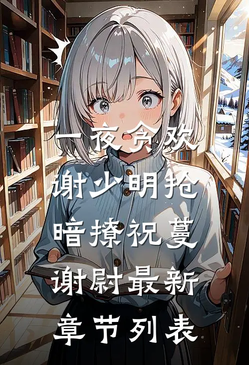 一夜贪欢，谢少明抢暗撩祝蔓谢尉最新章节列表
