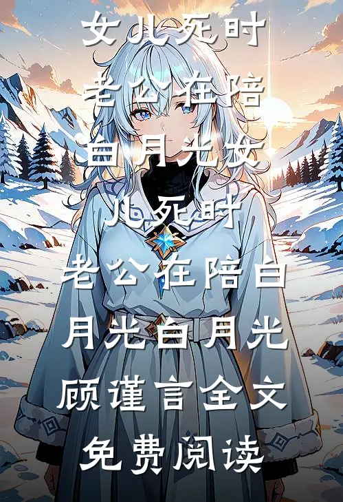 全本小说女儿死时，老公在陪白月光女儿死时，老公在陪白月光白月光顾谨言全文免费阅读