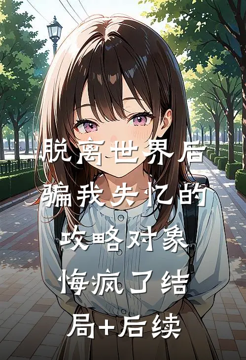 脱离世界后，骗我失忆的攻略对象悔疯了结局+后续
