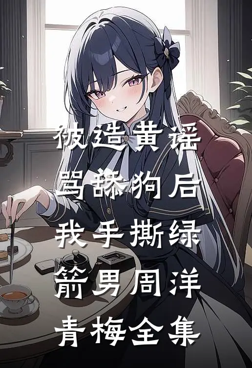 被造黄谣骂舔狗后，我手撕绿箭男周洋青梅全集