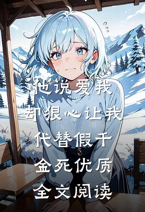他说爱我，却狠心让我代替假千金死优质全文阅读