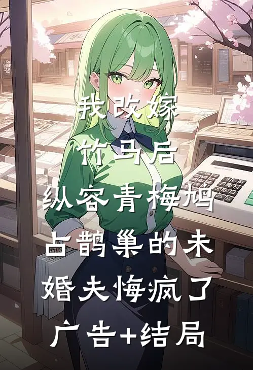 我改嫁竹马后，纵容青梅鸠占鹊巢的未婚夫悔疯了广告+结局