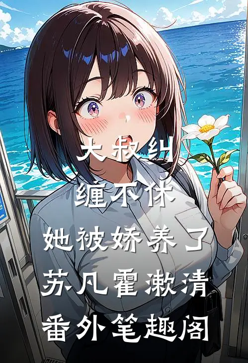 大叔纠缠不休，她被娇养了：苏凡霍漱清番外笔趣阁