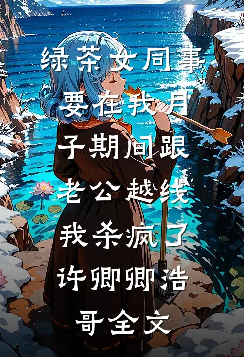 绿茶女同事要在我月子期间跟老公越线，我杀疯了许卿卿浩哥全文