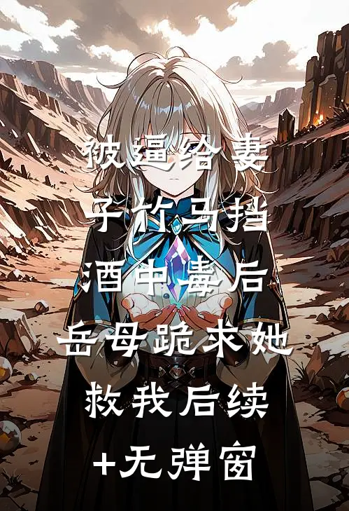 被逼给妻子竹马挡酒中毒后，岳母跪求她救我后续+无弹窗