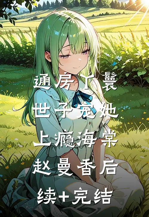 通房丫鬟，世子宠她上瘾海棠赵曼香后续+完结
