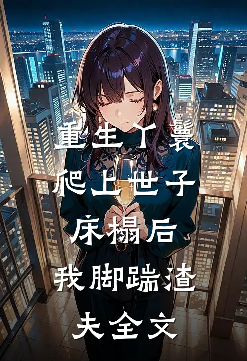 重生丫鬟：爬上世子床榻后，我脚踹渣夫全文