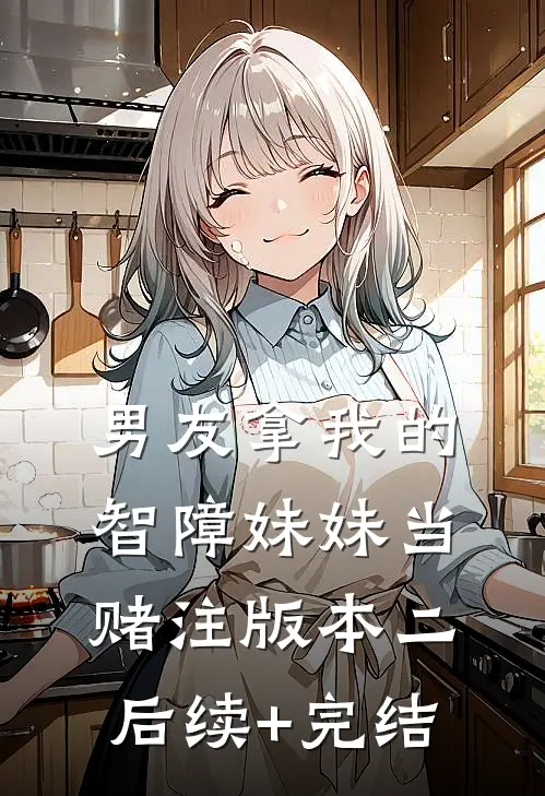 男友拿我的智障妹妹当赌注版本二后续+完结