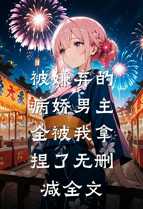 被嫌弃的病娇男主,全被我拿捏了无删减全文免费阅读