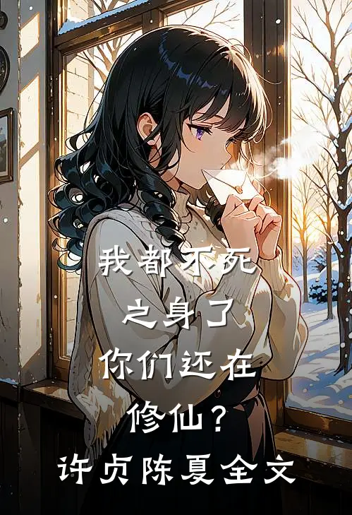 我都不死之身了，你们还在修仙？许贞陈夏全文