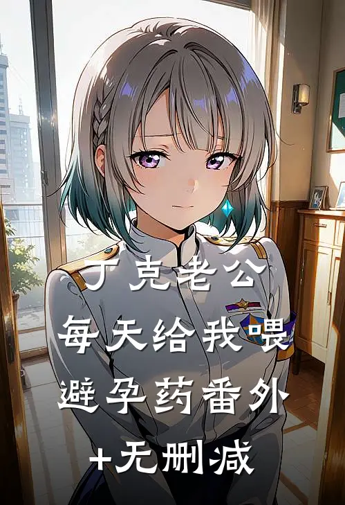 丁克老公，每天给我喂避孕药番外+无删减