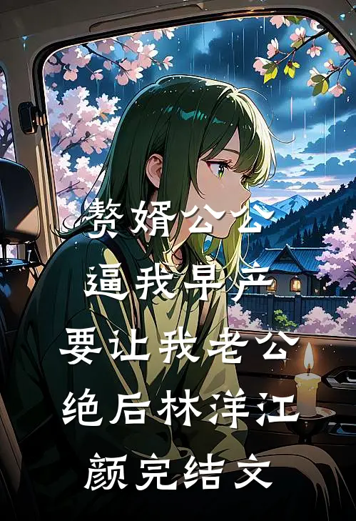 赘婿公公逼我早产，要让我老公绝后林洋江颜完结文