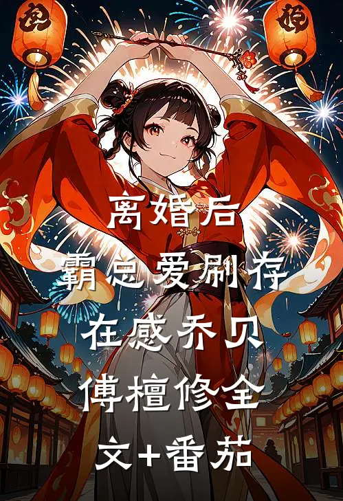 离婚后，霸总爱刷存在感乔贝傅檀修全文+番茄