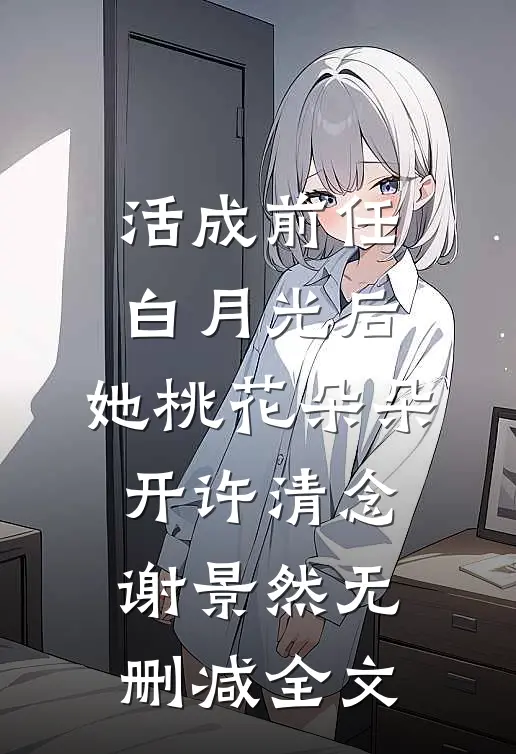 活成前任白月光后，她桃花朵朵开许清念谢景然无删减全文