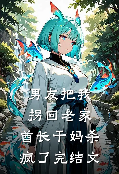 男友把我拐回老家，酋长干妈杀疯了完结文
