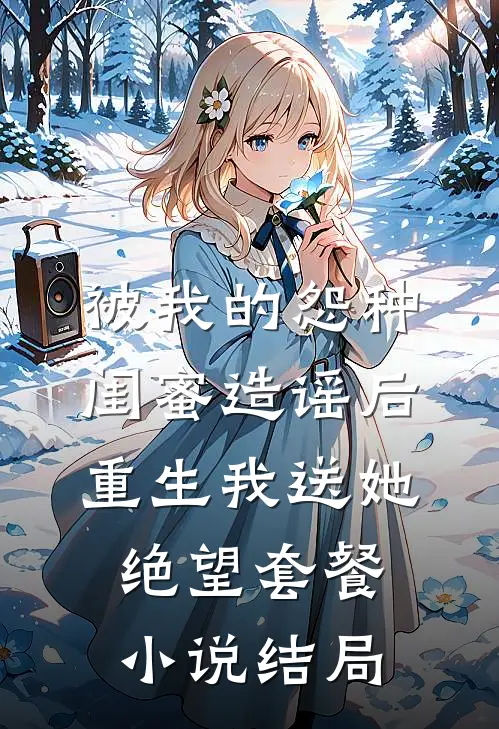 被我的怨种闺蜜造谣后，重生我送她绝望套餐小说结局