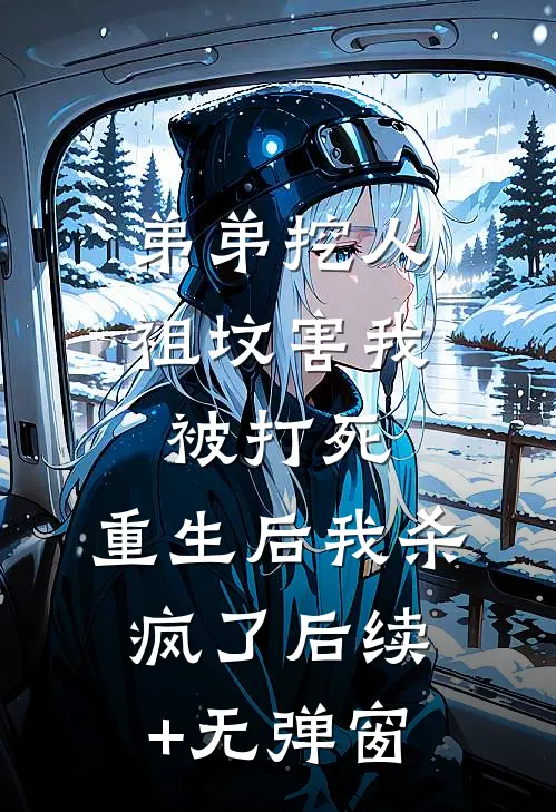 弟弟挖人祖坟害我被打死，重生后我杀疯了后续+无弹窗