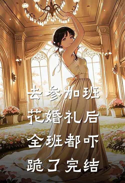 去参加班花婚礼后，全班都吓跪了完结