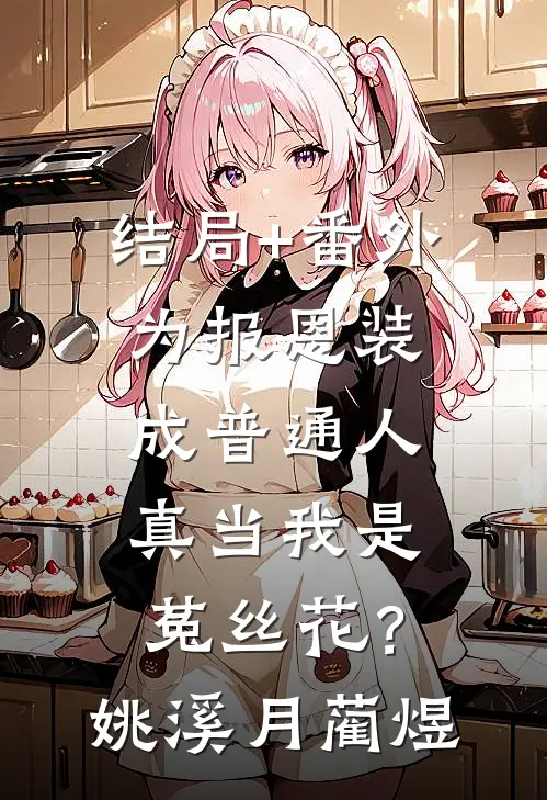 结局+番外为报恩装成普通人，真当我是菟丝花？姚溪月蔺煜