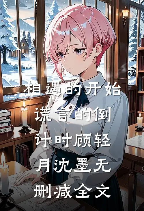 相遇的开始，谎言的倒计时顾轻月沈墨无删减全文