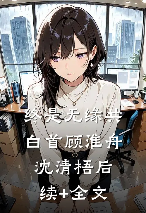 终是无缘共白首顾淮舟沈清梧后续+全文