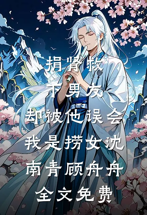 捐肾救下男友，却被他误会我是捞女沈南青顾舟舟全文免费