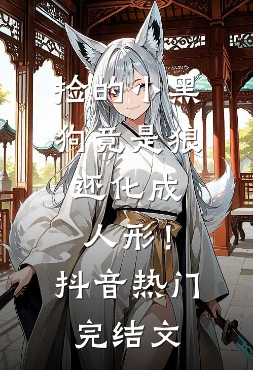 捡的小黑狗竟是狼，还化成人形！抖音热门完结文