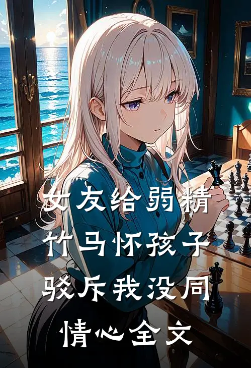 女友给弱精竹马怀孩子，驳斥我没同情心全文