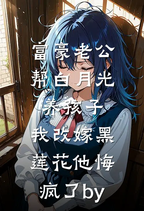 富豪老公帮白月光养孩子，我改嫁黑莲花他悔疯了by